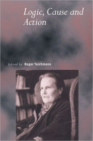 Title: Logic, Cause and Action: Essays in Honour of Elizabeth Anscombe, Author: Roger Teichmann