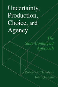 Title: Uncertainty, Production, Choice, and Agency: The State-Contingent Approach, Author: Robert G. Chambers