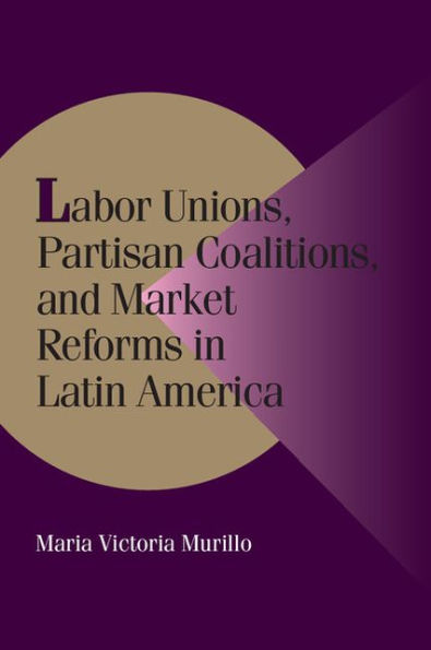 Labor Unions, Partisan Coalitions, and Market Reforms in Latin America / Edition 1