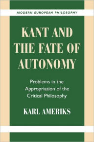 Title: Kant and the Fate of Autonomy: Problems in the Appropriation of the Critical Philosophy, Author: Karl Ameriks