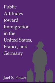 Title: Public Attitudes toward Immigration in the United States, France, and Germany, Author: Joel S. Fetzer