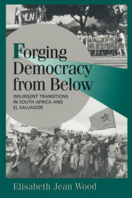 Title: Forging Democracy from Below: Insurgent Transitions in South Africa and El Salvador / Edition 1, Author: Elisabeth Jean Wood