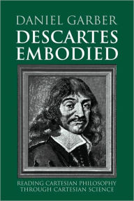 Title: Descartes Embodied: Reading Cartesian Philosophy through Cartesian Science, Author: Daniel Garber
