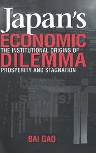 Title: Japan's Economic Dilemma: The Institutional Origins of Prosperity and Stagnation, Author: Bai Gao