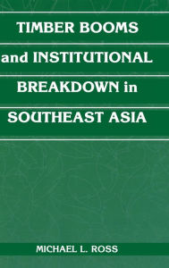 Title: Timber Booms and Institutional Breakdown in Southeast Asia / Edition 1, Author: Michael L. Ross