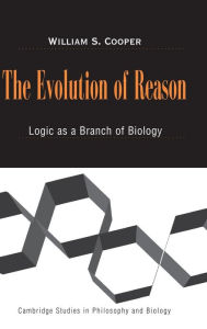 Title: The Evolution of Reason: Logic as a Branch of Biology, Author: William S. Cooper