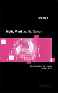 Title: Myth, Mind and the Screen: Understanding the Heroes of our Time, Author: John Izod