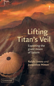 Title: Lifting Titan's Veil: Exploring the Giant Moon of Saturn, Author: Ralph Lorenz