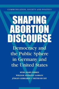 Title: Shaping Abortion Discourse: Democracy and the Public Sphere in Germany and the United States, Author: Myra Marx Ferree
