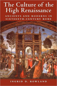 Title: The Culture of the High Renaissance: Ancients and Moderns in Sixteenth-Century Rome / Edition 1, Author: Ingrid D. Rowland