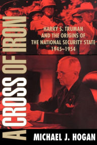 Title: A Cross of Iron: Harry S. Truman and the Origins of the National Security State, 1945-1954 / Edition 1, Author: Michael J. Hogan