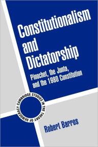 Title: Constitutionalism and Dictatorship: Pinochet, the Junta, and the 1980 Constitution / Edition 1, Author: Robert Barros