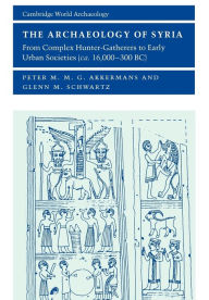 Title: The Archaeology of Syria: From Complex Hunter-Gatherers to Early Urban Societies (c.16,000-300 BC), Author: Peter M. M. G. Akkermans