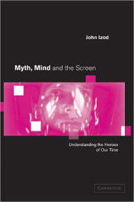 Title: Myth, Mind and the Screen: Understanding the Heroes of our Time / Edition 1, Author: John Izod