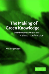 Title: The Making of Green Knowledge: Environmental Politics and Cultural Transformation / Edition 1, Author: Andrew Jamison