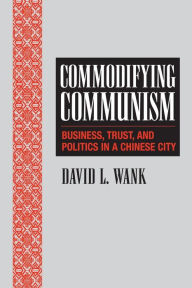 Title: Commodifying Communism: Business, Trust, and Politics in a Chinese City, Author: David L. Wank