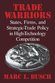 Title: Trade Warriors: States, Firms, and Strategic-Trade Policy in High-Technology Competition / Edition 1, Author: Marc L. Busch