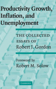 Title: Productivity Growth, Inflation, and Unemployment: The Collected Essays of Robert J. Gordon, Author: Robert J. Gordon