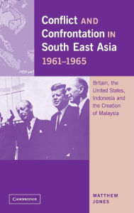 Title: Conflict and Confrontation in South East Asia, 1961-1965: Britain, the United States, Indonesia and the Creation of Malaysia, Author: Matthew Jones