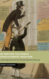 Title: Re-Writing the French Revolutionary Tradition: Liberal Opposition and the Fall of the Bourbon Monarchy, Author: Robert Alexander