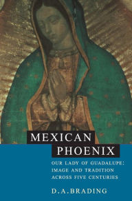 Title: Mexican Phoenix: Our Lady of Guadalupe: Image and Tradition across Five Centuries, Author: D. A. Brading