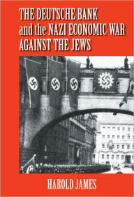 Title: The Deutsche Bank and the Nazi Economic War against the Jews: The Expropriation of Jewish-Owned Property / Edition 1, Author: Harold James