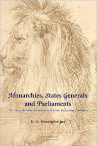 Title: Monarchies, States Generals and Parliaments: The Netherlands in the Fifteenth and Sixteenth Centuries, Author: H. G. Koenigsberger