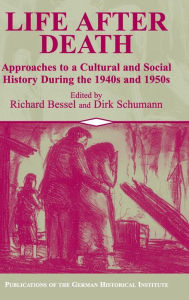 Title: Life after Death: Approaches to a Cultural and Social History of Europe During the 1940s and 1950s, Author: Richard Bessel