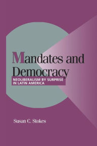 Title: Mandates and Democracy: Neoliberalism by Surprise in Latin America / Edition 1, Author: Susan C. Stokes