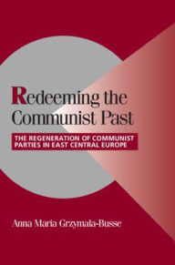 Title: Redeeming the Communist Past: The Regeneration of Communist Parties in East Central Europe, Author: Anna M. Grzymala-Busse