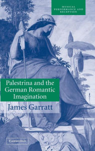 Title: Palestrina and the German Romantic Imagination: Interpreting Historicism in Nineteenth-Century Music / Edition 1, Author: James Garratt