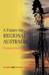 Title: A Future for Regional Australia: Escaping Global Misfortune, Author: Ian Gray
