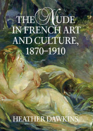 Title: The Nude in French Art and Culture, 1870-1910, Author: Heather Dawkins