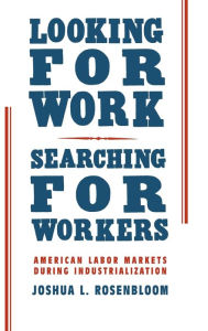 Title: Looking for Work, Searching for Workers: American Labor Markets during Industrialization, Author: Joshua L. Rosenbloom