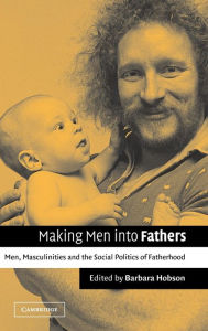 Title: Making Men into Fathers: Men, Masculinities and the Social Politics of Fatherhood, Author: Barbara Hobson