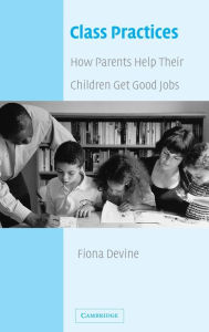 Title: Class Practices: How Parents Help Their Children Get Good Jobs, Author: Fiona Devine