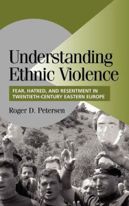 Title: Understanding Ethnic Violence: Fear, Hatred, and Resentment in Twentieth-Century Eastern Europe, Author: Roger D. Petersen