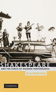 Title: Shakespeare and the Force of Modern Performance, Author: W. B. Worthen