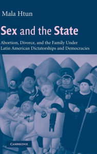 Title: Sex and the State: Abortion, Divorce, and the Family under Latin American Dictatorships and Democracies, Author: Mala Htun