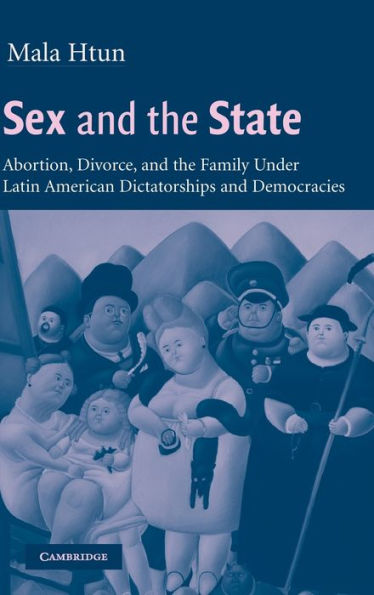 Sex and the State: Abortion, Divorce, and the Family under Latin American Dictatorships and Democracies