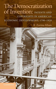 Title: The Democratization of Invention: Patents and Copyrights in American Economic Development, 1790-1920, Author: B. Zorina Khan