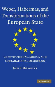 Title: Weber, Habermas and Transformations of the European State: Constitutional, Social, and Supranational Democracy, Author: John P. McCormick