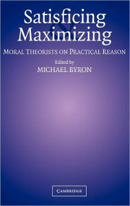 Title: Satisficing and Maximizing: Moral Theorists on Practical Reason, Author: Michael Byron