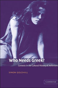 Title: Who Needs Greek?: Contests in the Cultural History of Hellenism, Author: Simon Goldhill