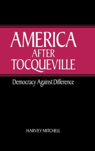 Title: America after Tocqueville: Democracy against Difference, Author: Harvey Mitchell