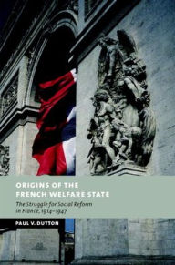 Title: Origins of the French Welfare State: The Struggle for Social Reform in France, 1914-1947, Author: Paul V. Dutton
