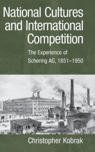 Title: National Cultures and International Competition: The Experience of Schering AG, 1851-1950 / Edition 1, Author: Christopher Kobrak