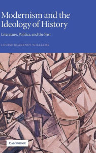 Title: Modernism and the Ideology of History: Literature, Politics, and the Past, Author: Louise Blakeney Williams