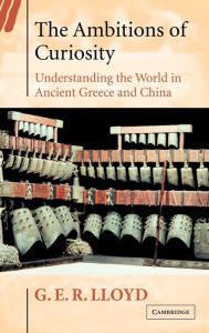 Title: The Ambitions of Curiosity: Understanding the World in Ancient Greece and China, Author: G. E. R. Lloyd