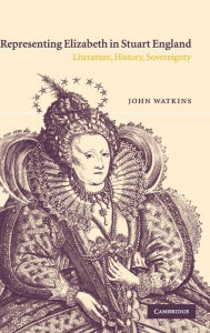 Title: Representing Elizabeth in Stuart England: Literature, History, Sovereignty, Author: John Watkins